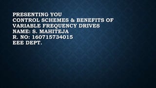 PRESENTING YOU
CONTROL SCHEMES & BENEFITS OF
VARIABLE FREQUENCY DRIVES
NAME: S. MAHITEJA
R. NO: 160715734015
EEE DEPT.
 