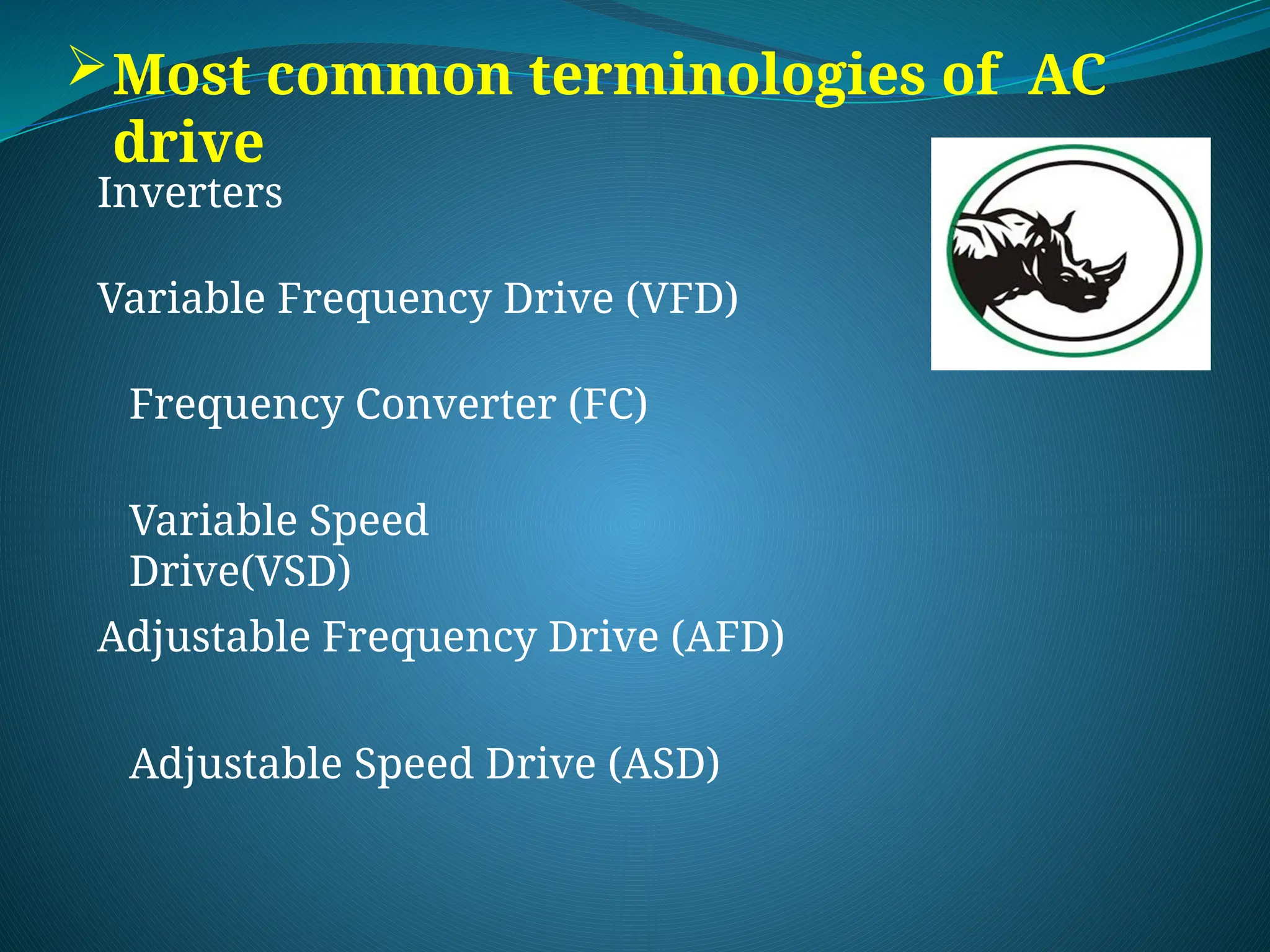 Most common terminologies of AC
drive
Inverters
Frequency Converter (FC)
Variable Frequency Drive (VFD)
Adjustable Frequency Drive (AFD)
Adjustable Speed Drive (ASD)
Variable Speed
Drive(VSD)
 