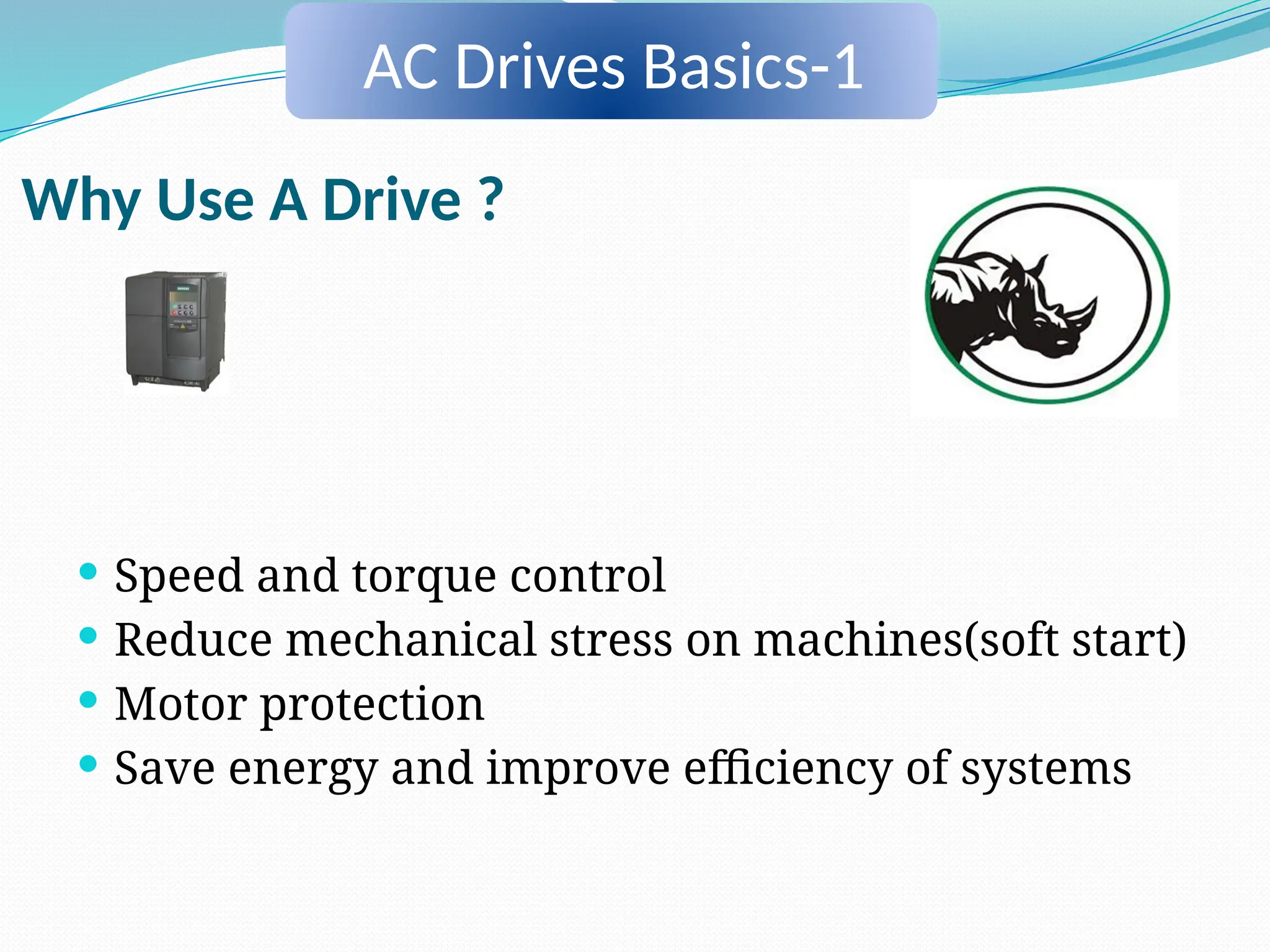 Why Use A Drive ?
 Speed and torque control
 Reduce mechanical stress on machines(soft start)
 Motor protection
 Save energy and improve efficiency of systems
AC Drives Basics-1
 