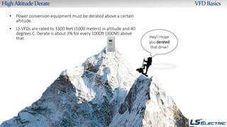 HighAltitude Derate VFD Basics
• Power conversion equipment must be derated above a certain
altitude.
• LS VFDs are rated ...