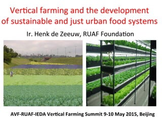 Ver$cal	
  farming	
  and	
  the	
  development	
  
of	
  sustainable	
  and	
  just	
  urban	
  food	
  systems	
  
Ir.	
  Henk	
  de	
  Zeeuw,	
  RUAF	
  Founda$on	
  
AVF-­‐RUAF-­‐IEDA	
  Ver-cal	
  Farming	
  Summit	
  9-­‐10	
  May	
  2015,	
  Beijing	
  
 