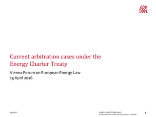 115/04/16 © BECKER BÜTTNER HELD
Rechtsanwälte Wirtschaftsprüfer Steuerberater · PartGmbB
Vienna Forum on European Energy Law
15 April 2016
Current arbitration cases under the
Energy Charter Treaty
 