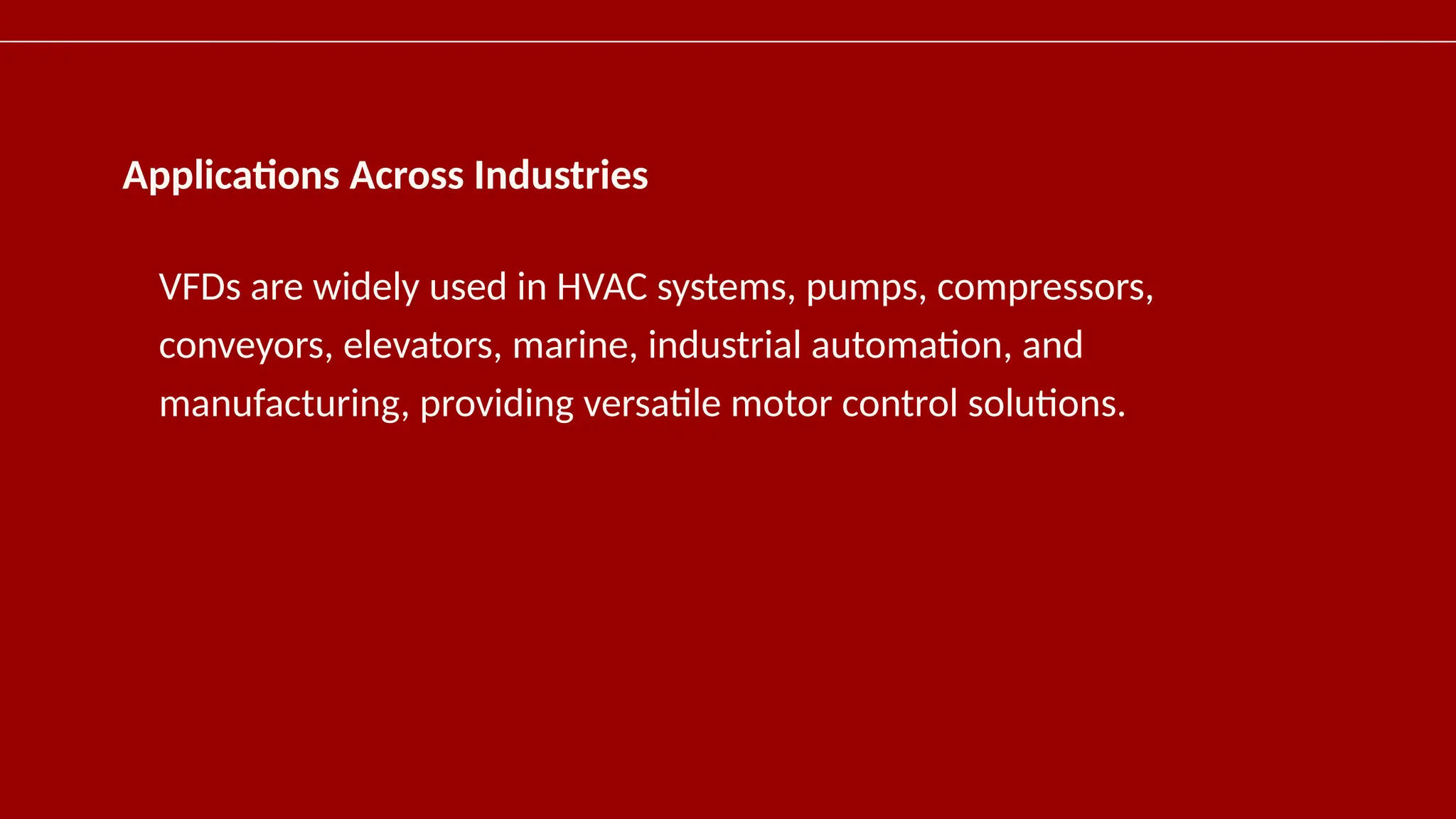 Applications Across Industries
VFDs are widely used in HVAC systems, pumps, compressors,
conveyors, elevators, marine, industrial automation, and
manufacturing, providing versatile motor control solutions.
 