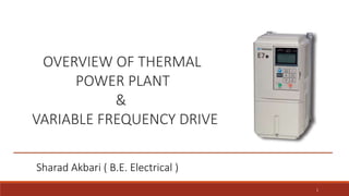 1
OVERVIEW OF THERMAL
POWER PLANT
&
VARIABLE FREQUENCY DRIVE
Sharad Akbari ( B.E. Electrical )
 