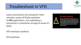 Troubleshoot in VFD
Loose connections are among the most
common causes of faulty operation
in VFD applications. Just eyeballing a
connection is sometimes enough to know it's
loose.
VFD overload condition.
VFD overheat.
 
