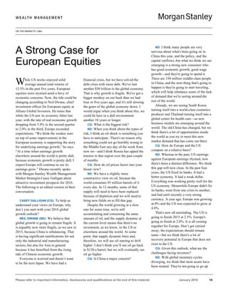 ON THE MARKETS / Q&A
Please refer to important information, disclosures and qualifications at the end of this material. January 2016 14
hile US stocks enjoyed solid
average annual total returns of
12.5% in the past five years, European
equities were stymied amid a bevy of
economic concerns. Now, the tide could be
changing according to Neil Dwane, chief
investment officer for European equity at
Allianz Global Investors. He notes that
while the US saw its economy falter last
year, with the rate of real economic growth
dropping from 3.9% in the second quarter
to 2.0% in the third, Europe exceeded
expectations. “We think the weaker euro
on top of some improvements in the
European economy is supporting the story
for underlying earnings growth,” he says.
“At a time when earnings growth
elsewhere around the world is pretty dull,
because economic growth is pretty dull, I
expect Europe will continue to see its
earnings grow.” Dwane recently spoke
with Morgan Stanley Wealth Management
Market Strategist Casey Galligan about
attractive investment prospects for 2016.
The following is an edited version of their
conversation.
CASEY GALLIGAN (CG): To help us
understand your views on Europe, why
don’t you start with your 2016 global
growth outlook?
NEIL DWANE (ND): We believe that
global growth is going to remain fragile. It
is arguably now more fragile, as we saw in
2015, because China is rebalancing. That
is having significant ramifications for not
only the industrial and manufacturing
sectors, but also for Asia in general
because it has benefited from the rising
tide of Chinese economic growth.
Everyone is worried and doesn’t want
to be the next Japan. We have had a
financial crisis, but we have solved the
debt crisis with more debt. We've lent
another $50 trillion to the global economy.
That is why growth is fragile. We've got a
bigger monkey on our back than we had
four or five years ago, and it's still slowing
the gears of the global economy down. I
would argue when you think about this, we
could be here in a dull environment
another 10 years or longer.
CG: What is the biggest risk?
ND: When you think about the types of
risk, I think an oil shock is something you
have to anticipate. There's no reason why
something could not go horribly wrong in
the Middle East any day of the week from
now on—and I think Russia has upped the
tension in that region over the past couple
of months.
CG: How do oil prices factor into your
broad view?
ND: We have a slightly more
constructive view on oil, because the
world consumes 93 million barrels of it
every day. In 12 months, some of that
supply will need to have been replaced
because of depletion and we will need to
bring new fields on to fill that gap.
Despite the world growing at a slow
rate for some time, we're still
accumulating and consuming the same
amount of oil, and the supply dynamic at
the current level means that there's no
investment, as we know, in the US or
elsewhere around the world. At some
point, that supply dynamic bites and,
therefore, we will see oil starting to drift
higher. I don’t think you’ll see oil go back
to $120 a barrel, but we will eventually see
oil go higher.
CG: Is China a major concern?
ND: I think many people are very
nervous about what's been going on in
China this year, and the policy, and the
capital outflows, but what we think we see
emerging is a strong new consumer who
has good economic growth, good wage
growth—and they're going to spend it.
There are 330 million middle-class people
in China, and the next thing that's going to
happen is they're going to start traveling,
which will help rebalance some of the lack
of demand that we're seeing around the
rest of the world.
Already, we are seeing South Korea
turning itself into a world-class cosmetics
producer and Thailand turning itself into a
global center for health care—so new
business models are emerging around the
world. The old China has changed, but we
think there's a lot of opportunities inside
the world as you try to meet this new
market demand that has come out there.
CG: How do Europe and the US
compare on a relative basis?
ND: Whereas in the past, US earnings
against European earnings rhymed, now
there's been a distinct difference. We think
this gap will now close. In the past four
years, the US fixed its banks. It had a
better economy. It had a weak dollar.
Everything was working pretty well for the
US economy. Meanwhile Europe didn't fix
its banks, went from one crisis to another,
and had until recently a very strong
currency. A year ago, Europe was growing
at 0% and the US was expected to grow at
4.0%.
That's now all unwinding. The US is
going to finish 2015 at 2.5%. Europe's
going to finish at 2.0%. It is all coming
together for Europe. Don’t get carried
away; the expectations should remain
tame—but we think there's a lot of
recovery potential in Europe that does not
exist in the US.
CG: Given this outlook, what are the
challenges facing investors?
ND: With global monetary cycles
diverging, we think that most assets have
been rerated. They're not going to go up
A Strong Case for
European Equities
W
 