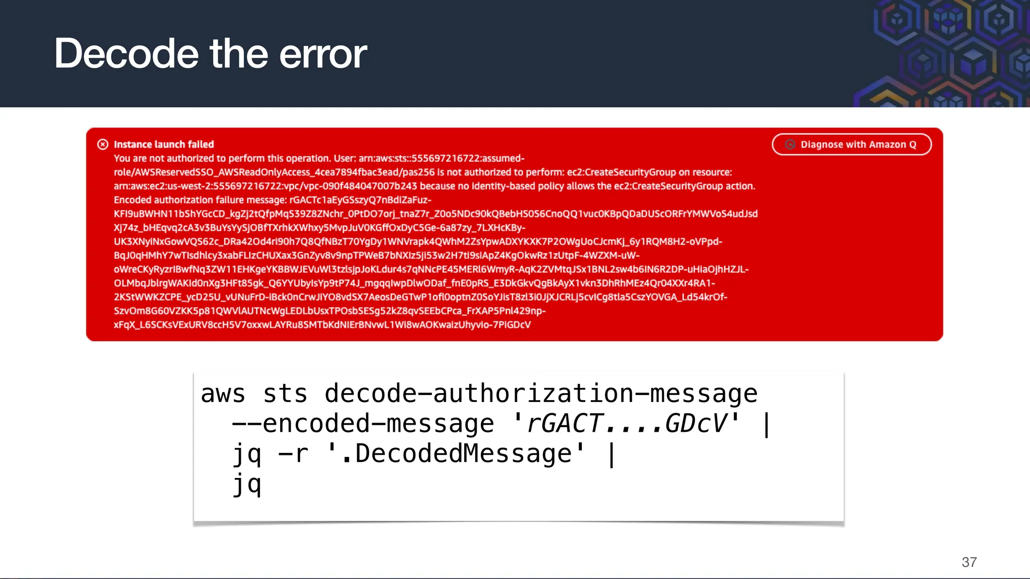 aws sts decode-authorization-message
--encoded-message 'rGACT....GDcV' |
jq -r '.DecodedMessage' |
jq
Decode the error
37
 