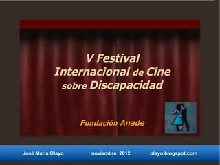 V Festival
            Internacional de Cine
             sobre Discapacidad



                   Fundación Anade


José María Olayo     noviembre 2012   olayo.blogspot.com
 