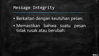 Message Integrity
▪ Berkaitan dengan keutuhan pesan.
▪ Memastikan bahwa suatu pesan
tidak rusak atau berubah.
Rifa’i
 