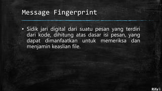 Message Fingerprint
▪ Sidik jari digital dari suatu pesan yang terdiri
dari kode, dihitung atas dasar isi pesan, yang
dapat dimanfaatkan untuk memeriksa dan
menjamin keaslian file.
Rifa’i
 