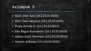 Kelompok 5
▪ Muh. Irfan Aziz (14.1.03.03.0035)
▪ Rifa'i Dwi Cahyono (14.1.03.03.0143)
▪ Prista Avinda D. (14.1.03.03.0017)
▪ Dwi Bagus Kurniawan (14.1.03.03.0019)
▪ Aditya Gusti Tammam (14.1.03.03.0052)
▪ Hamim Arifunas (14.1.03.03.0092)
 