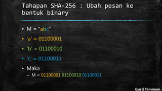 Tahapan SHA-256 : Ubah pesan ke
bentuk binary
▪ M = "abc"
▪ 'a' = 01100001
▪ 'b’ = 01100010
▪ 'c' = 01100011
▪ Maka :
– M = 01100001 01100010 01100011
Gusti Tammam
 