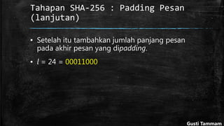 Tahapan SHA-256 : Padding Pesan
(lanjutan)
▪ Setelah itu tambahkan jumlah panjang pesan
pada akhir pesan yang dipadding.
▪ l = 24 = 00011000
Gusti Tammam
 
