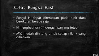 Sifat Fungsi Hash
▪ Fungsi H dapat diterapkan pada blok data
berukuran berapa saja.
▪ H menghasilkan (h) dengan panjang tetap.
▪ H(x) mudah dihitung untuk setiap nilai x yang
diberikan.
Irfan
 