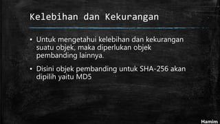 Kelebihan dan Kekurangan
▪ Untuk mengetahui kelebihan dan kekurangan
suatu objek, maka diperlukan objek
pembanding lainnya.
▪ Disini objek pembanding untuk SHA-256 akan
dipilih yaitu MD5
Hamim
 