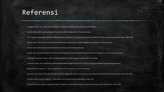 Referensi
▪ [1] Angga, Christian. 2011. Analisis Cara Kerja Beragam Fungsi Hash yang Ada. Bandung: Institut Teknologi Bandung.
▪ [2] Munir, Rinaldi. 2004. Fungsi Hash Satu-Arah dan Algoritma MD5. Bandung: Institut Teknologi Bandung.
▪ [3] PC Magazine Encyclopedia. Definition of : Message Integrity. Didapat dari : http://www.pcmag.com/encyclopedia/term/46823/message-integrity. Diakses pada : 18 April 2016.
▪ [4] Ferilli, Stefano. 2011. Automatic Digital Document Processing and Management : Problems, Algorithms, and Techniques. London: Springer.
▪ [5] Munir, Rinaldi. 2004. Digital Signature Standard (DSS). Bandung: Institut Teknologi Bandung.
▪ [6] Insani, Agus Yoga. 2008. Proteksi Akses File Executable Menggunakan Sistem Keamanan Teknologi USB Flash Disk. Bandung: Universitas Komputer Indonesia.
▪ [7] Rodriguez-Henriquez, Francisco. 2006. Cryptographic Algorithms on Reconfigurable Hardware. New York: Springer.
▪ [8] Sebastian, Amudi. 2007. Implementasi dan Perbandingan Performa Algoritma Hash SHA-1, SHA-256, dan SHA-512. Bandung: Institut Teknologi Bandung.
▪ [9] Mankar, R.V dan Nipanikar, S. I. 2013. C Implementation of SHA-256 Algorithm. Pune: Pune University.
▪ [10] Anonim. Descriptions of SHA-256, SHA-384, and SHA-512. Didapat dari : http://www.iwar.org.uk/comsec/resources/cipher/sha256-384-512.pdf. Diakses pada 19 April 2016.
▪ [11] Dixon, Thomas. PySHA2. Didapat dari : https://github.com/thomdixon/pysha2. Diakses pada : 19 April 2016.
▪ [12] Lee, Chang-Hsing. Applied Cryptography Chapter 9. Didapat dari : http://people.chu.edu.tw/~chlee/Crypto/Crypto9_1p.pdf. Diakses pada : 19 April 2016.
 