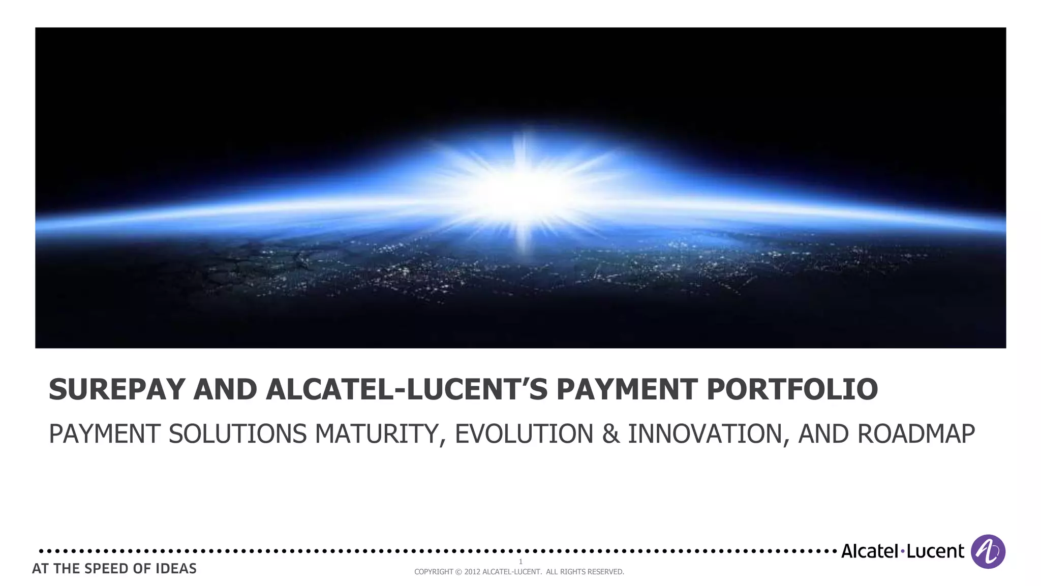 SUREPAY AND ALCATEL-LUCENT’S PAYMENT PORTFOLIO
PAYMENT SOLUTIONS MATURITY, EVOLUTION & INNOVATION, AND ROADMAP
1
COPYRIGHT © 2012 ALCATEL-LUCENT. ALL RIGHTS RESERVED.