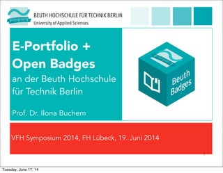 VFH Symposium 2014, FH Lübeck, 19. Juni 2014
E-Portfolio +
Open Badges
an der Beuth Hochschule
für Technik Berlin
Prof. Dr. Ilona Buchem
1
Tuesday, June 17, 14
 
