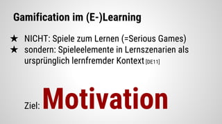 Gamification im (E-)Learning
★ NICHT: Spiele zum Lernen (=Serious Games)
★ sondern: Spieleelemente in Lernszenarien als
ursprünglich lernfremder Kontext [DE11]
Ziel: Motivation
 