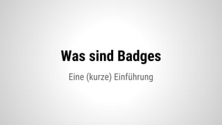Eine (kurze) Einführung
Was sind Badges
 