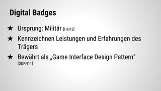 Digital Badges
★ Ursprung: Militär [Hal12]
★ Kennzeichnen Leistungen und Erfahrungen des
Trägers
★ Bewährt als „Game Interface Design Pattern“
[DDKN11]
 