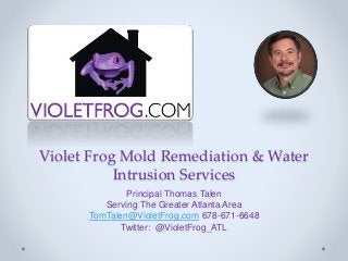 Violet Frog Mold Remediation & Water
Intrusion Services
Principal Thomas Talen
Serving The Greater Atlanta Area
TomTalen@VioletFrog.com 678-671-6648
Twitter: @VioletFrog_ATL
 
