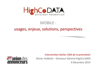 MOBILE : 
usages, enjeux, solutions, perspectives 
Intervention Atelier UDA de la promotion 
Olivier HUBLAU – Directeur Général HighCo DATA 
4 Décembre 2014  