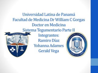 Universidad Latina de Panamá 
Facultad de Medicina Dr William C Gorgas 
Doctor en Medicina 
Sistema Tegumentario Parte II 
Integrantes: 
Ramiro Díaz 
Yohanna Adames 
Gerald Vega 
 