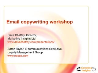 Email copywriting workshop Dave Chaffey, Director,  Marketing Insights Ltd www.davechaffey.com/presentations/   Sarah Taylor, E-communications Executive,  Loyalty Management Group www.nectar.com   