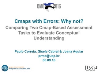 Cmaps with Errors: Why not?
Comparing Two Cmap-Based Assessment
Tasks to Evaluate Conceptual
Understanding
Paulo Correia, Gisele Cabral & Joana Aguiar
prmc@usp.br
06.09.16
 