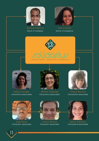1 1
M a r c u s F a b r í c i o
S ó c i o e Fu n d a d o r
M i l e n a C a m a r g o
C o n s u l t o r a a s s o c i a d a
C a r l o s A m a r a l
C o n s u l t o r a s s o c i a d o
I a s m i n S a n t a n a
J o ã o P a u l o
C o n s u l t o r a s s o c i a d o
S t e l l a L o u z a d a
C o n s u l t o r a a s s o c i a d a
A n a C r i s t i n a
S ó c i a e Fu n d a d o r a
S i m a i a B a r r e t o
C o n s u l t o r a a s s o c i a d a
C o n s u l t o r a a s s o c i a d a
 