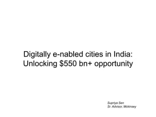 Digitally e-nabled cities in India:
Unlocking $550 bn+ opportunity
Supriya Sen
Sr. Advisor, Mckinsey
 