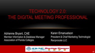 TECHNOLOGY 2.0:
THE DIGITAL MEETING PROFESSIONAL
Adrienne Bryant, CAE
Member Information & Database Manager
Association of Florida Colleges
Karen Emanuelson
President & Chief Marketing Technologist
Reciprocate LLC
AB
 