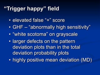• elevated false “+” score
• GHF – “abnormally high sensitivity”
• “white scotoma” on grayscale
• larger defects on the pattern
deviation plots than in the total
deviation probability plots
• highly positive mean deviation (MD)
“Trigger happy” field
 