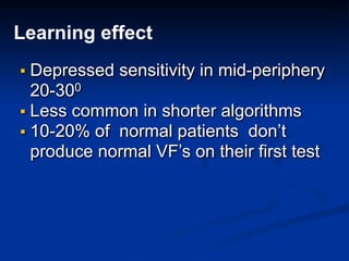 Learning effect
▪ Depressed sensitivity in mid-periphery
20-300
▪ Less common in shorter algorithms
▪ 10-20% of normal patients don’t
produce normal VF’s on their first test
 