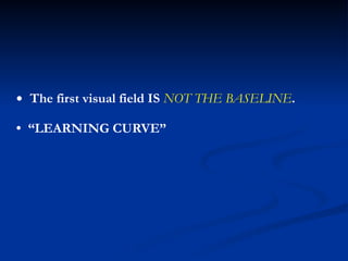 • The first visual field IS NOT THE BASELINE.
• “LEARNING CURVE”
 
