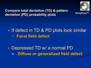 Compare total deviation (TD) & pattern
deviation (PD) probability plots
HumphreyTM
▪ If defect in TD & PD plots look similar
➢ Focal field defect
▪ Depressed TD w/ a normal PD
➢ Diffuse or generalized field defect
 