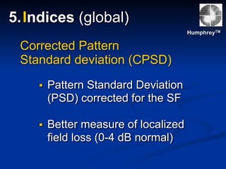 ▪ Pattern Standard Deviation
(PSD) corrected for the SF
▪ Better measure of localized
field loss (0-4 dB normal)
Corrected Pattern
Standard deviation (CPSD)
HumphreyTM
5.Indices (global)
 