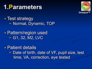 ▪ Test strategy
➢ Normal, Dynamic, TOP
▪ Pattern/region used
➢ G1, 32, M2, LVC
▪ Patient details
➢ Date of birth, date of VF, pupil size, test
time, VA, correction, eye tested
OctopusTM
1.Parameters
 