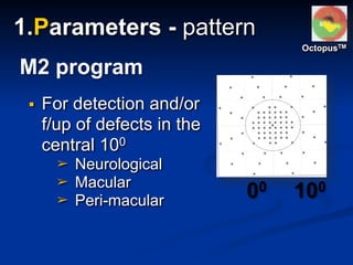 ▪ For detection and/or
f/up of defects in the
central 100
➢ Neurological
➢ Macular
➢ Peri-macular
M2 program
00 100
OctopusTM
1.Parameters - pattern
 