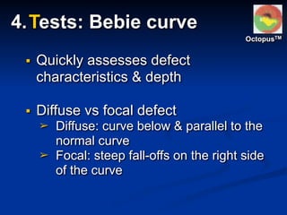 ▪ Quickly assesses defect
characteristics & depth
▪ Diffuse vs focal defect
➢ Diffuse: curve below & parallel to the
normal curve
➢ Focal: steep fall-offs on the right side
of the curve
OctopusTM
4.Tests: Bebie curve
 