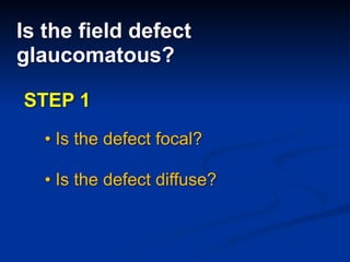 Is the field defect
glaucomatous?
• Is the defect focal?
• Is the defect diffuse?
STEP 1
 
