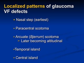 Localized patterns of glaucoma
VF defects
▪ Nasal step (earliest)
▪ Paracentral scotoma
▪ Arcuate (Bjerrum) scotoma
➢ Later becoming altitudinal
▪Temporal island
▪ Central island
 