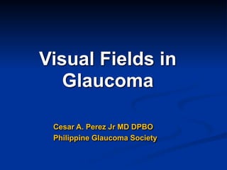 Visual Fields in
Glaucoma 
Cesar A. Perez Jr MD DPBO
Philippine Glaucoma Society 
 