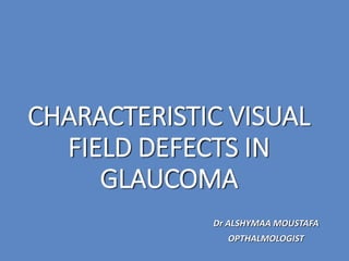 CHARACTERISTIC VISUAL
FIELD DEFECTS IN
GLAUCOMA
Dr ALSHYMAA MOUSTAFA
OPTHALMOLOGIST
 