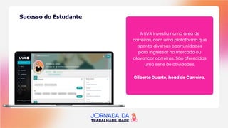 A UVA investiu numa área de
carreiras, com uma plataforma que
aponta diversas oportunidades
para ingressar no mercado ou
alavancar carreiras. São oferecidas
uma série de atividades.
Gilberto Duarte, head de Carreira.
Sucesso do Estudante
 