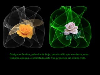 Obrigado Senhor, pelo dia de hoje, pela família que me deste, meu
trabalho,amigos, e sobretudo pela Tua presença em minha vida.
 