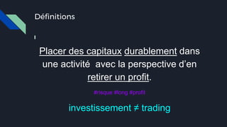 Définitions
Placer des capitaux durablement dans
une activité avec la perspective d’en
retirer un profit.
#risque #long #profit
investissement ≠ trading
 