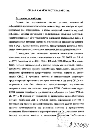 ОБЩАЯ ХАРАКТЕРИСТИКА РАБОТЫ.
Актуальность проблемы.
Одними из перспективных систем доставки. генетической
информации в клетки млекопитающих являются вирусные векторы, которые
используют для проникновения в клетку природный механизм вирусной
инфекции. Наиболее изученными и эффективными вирусными векторами,
обеспечивающими in vivo транзиентную экспрессию доставляемых генов, в
настоящее время являются векторы на основе генома аденовируса человека
типа 5 (Ад5). Данные векторы способны трансдуцировать различные типы
клеток млекопитающих, включая как делящиеся, так и неделящиеся клетки.
В последние годы интенсивно изучается возможность создания
векторных систем на основе генома аденовируса птиц CELO (Michou A.I. et.
al., 1999, Francois A. et al., 2001, Glotzer J.B. et al., 2000, Шмаров М. и соавт.,
2002). Интерес исследователей к данному вирусу как векторной системе
объясняется наличием свойств, позволяющих предположить возможность
разработки эффективной эукариотической векторной системы на основе
генома CELO. В организме человека и млекопитающих отсутствует
предшествующий применению векторов иммунитет к Ад птиц CELO, что
теоретически способно обеспечить продолжительную персистенцию
экспрессии генов, доставляемых векторами CELO. Особенностью вируса
CELO является способность к репликации в эмбрионах кур (Laver W.G. et.
al., 1971). В отличие от трудоемких и относительно низкоэффективных
методик накопления Ад5 в культуре клеток, наращивание векторов в
эмбрионах кур является высокоэффективным процессом. Данная технология
является привлекательной при получении векторов в препаративных
количествах. Положительными характеристиками Ад CELO являются также
большая пакующая емкость и повышенная J физическая стабильность -
Copyright ОАО «ЦКБ «БИБКОМ» & ООО «Aгентство Kнига-Cервис»
 