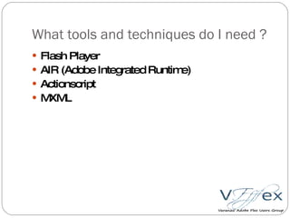 What tools and techniques do I need ? Flash Player AIR (Adobe Integrated Runtime) Actionscript MXML 